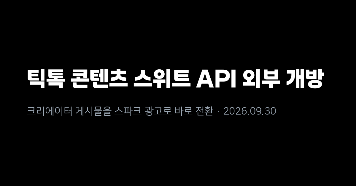 틱톡, 콘텐츠 스위트 API 외부 개방 - 크리에이터 게시물을 스파크 광고로 바로 전환
