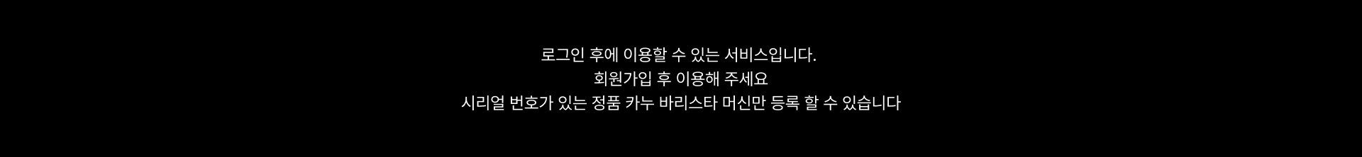 로그인 후에 이용할 수 있는 서비스 입니다. 회원가입 후 이용해 주세요. 시리얼 번호가 있는 정품 카누 바리스타 머신만 등록 할 수 있습니다.